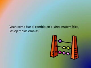 Vean cómo fue el cambio en el área matemática, los ejemplos eran así: