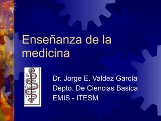 Enseñanza de la medicina Dr. Jorge E. Valdez García Depto. De Ciencias Basica EMIS - ITESM 