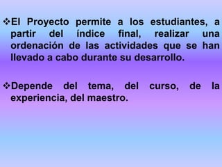 El Proyecto permite a los estudiantes, a
partir del índice final, realizar una
ordenación de las actividades que se han
llevado a cabo durante su desarrollo.
Depende del tema, del curso, de la
experiencia, del maestro.
 