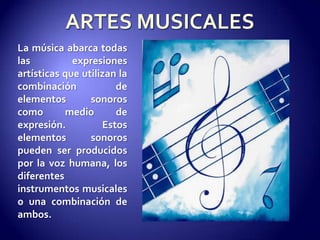 ARTES MUSICALESLa música abarca todas las expresiones artísticas que utilizan la combinación de elementos sonoros como medio de expresión. Estos elementos sonoros pueden ser producidos por la voz humana, los diferentes instrumentos musicales o una combinación de ambos. 