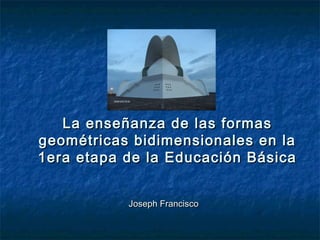 La enseñanza de las formasLa enseñanza de las formas
geométricas bidimensionales en lageométricas bidimensionales en la
1era etapa de la Educación Básica1era etapa de la Educación Básica
Joseph FranciscoJoseph Francisco
 