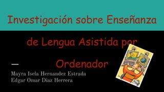Investigación sobre Enseñanza
de Lengua Asistida por
Ordenador
Mayra Isela Hernandez Estrada
Edgar Omar Diaz Herrera
 
