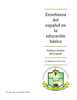 Enseñanza
del
español en
la
educación
básica
Prácticas Sociales
del Lenguaje
Por Magdalena Luján Tavera
Cd. Lerdo, Dgo. A 31 de Marzo de 2016
 