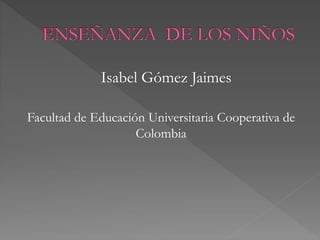 Isabel Gómez Jaimes
Facultad de Educación Universitaria Cooperativa de
Colombia

 