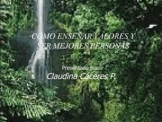 Presentado por: Claudina Cáceres P. COMO ENSEÑAR VALORES Y SER MEJORES PERSONAS 