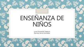 ENSEÑANZA DE
NIÑOS
Luisa Fernanda Tapasco
Daniela Serna González
 