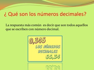 ¿ Qué son los números decimales?
La respuesta más común es decir que son todos aquellos
que se escriben con número decimal...