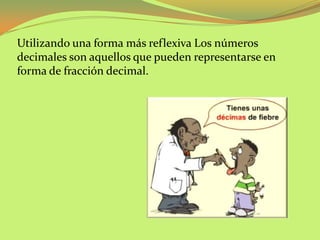 Utilizando una forma más reflexiva Los números
decimales son aquellos que pueden representarse en
forma de fracción decima...