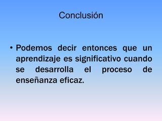 Conclusión


• Podemos decir entonces que un
  aprendizaje es significativo cuando
  se desarrolla el proceso de
  enseñanza eficaz.
 
