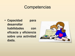 Competencias


• Capacidad        para
  desarrollar
  habilidades       con
  eficacia y eficiencia
  sobre una actividad
  dada.
 