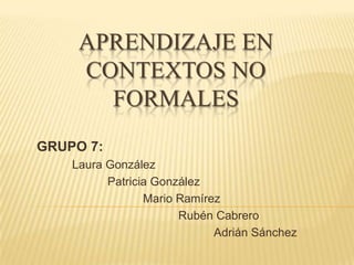 APRENDIZAJE EN
     CONTEXTOS NO
       FORMALES
GRUPO 7:
    Laura González
          Patricia González
                 Mario Ramírez
                       Rubén Cabrero
                             Adrián Sánchez
 