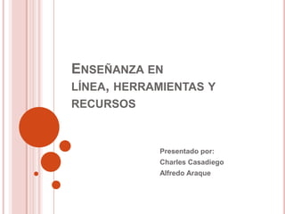 ENSEÑANZA EN
LÍNEA, HERRAMIENTAS Y
RECURSOS



            Presentado por:
            Charles Casadiego
            Alfredo Araque
 
