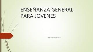 ENSEÑANZA GENERAL
PARA JOVENES
KATHERINE GIRALDO
 