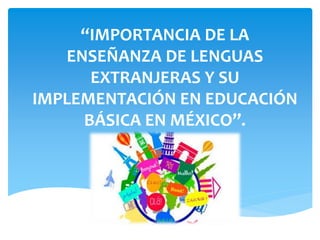 “IMPORTANCIA DE LA
ENSEÑANZA DE LENGUAS
EXTRANJERAS Y SU
IMPLEMENTACIÓN EN EDUCACIÓN
BÁSICA EN MÉXICO”.
 
