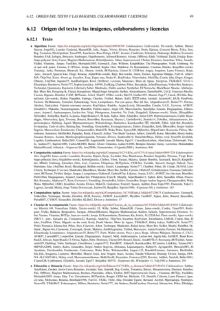 6.12. ORIGEN DEL TEXTO Y LAS IMÁGENES, COLABORADORES Y LICENCIAS 49
6.12 Origen del texto y las imágenes, colaboradores y licencias
6.12.1 Texto
• Algoritmo Fuente: https://es.wikipedia.org/wiki/Algoritmo?oldid=89036769 Colaboradores: Llull~eswiki, Pit~eswiki, Sabbut, Moriel,
Sauron, JorgeGG, Lourdes Cardenal, ManuelGR, Julie, Angus, Vivero, Riviera, Rosarino, Dodo, Ejmeza, Crescent Moon, Triku, Sms,
Rsg, Tostadora, Elwikipedista, Tano4595, Jsanchezes, Ríos-Ortega, JAAC, Jecanre, Cinabrium, Schummy, Huhsunqu, Balderai, Ecemaml,
Renabot, FAR, Ictlogist, Boticario, Soulreaper, Orgullomoore, AlfonsoERomero, Airunp, JMPerez, Edub, Yrithinnd, Taichi, Emijrp, Rem-
biapo pohyiete (bot), Caiser, Magister Mathematicae, RobotQuistnix, Alhen, Superzerocool, Chobot, Dromero, Sancebau, Yrbot, Amadís,
FlaBot, Vitamine, .Sergio, YurikBot, Mortadelo2005, GermanX, Zam, Willtron, KnightRider, The Photographer, YoaR, Gothmog, No
sé qué nick poner, Carutsu, C-3POrao, Jesuja, Banﬁeld, Kepler Oort, Maldoror, Er Komandante, Camima, Haitike, KocjoBot~eswiki,
Tomatejc, Jarke, Paintman, Rbonvall, Kn, Aleator, Jstitch, BOTpolicia, Gizmo II, CEM-bot, Jorgeu, Jorgelrm, Laura Fiorucci, Kojie,
-jem-, Alexav8, Ignacio Icke, Efegé, Retama, AlphaWiki~eswiki, Baiji, Bot~eswiki, Antur, Dorieo, Ingenioso Hidalgo, Fsd141, Albert-
MA, Thijs!bot, Xxim, Alvaro qc, Escarbot, Yeza, Zupez zeta, Drake 81, RoyFocker, Ninovolador, MorZilla, Cratón, Isha, Dogor, Gusgus,
Obueno, JAnDbot, Jugones55, JuanRodríguez, Kved, DerHexer, Lecuona, Mansoncc, Muro de Aguas, Xavigivax, TXiKiBoT, S3v3r-1,
Elisardojm, Humberto, Netito777, Sophie kowalsky, AS990, ZrzlKing, Chabbot, Pólux, Bucephala, AchedDamiman, VolkovBot, Snakeyes,
Technopat, Queninosta, Raystorm, Libertad y Saber, Matdrodes, Elabra sanchez, Synthebot, DJ Nietzsche, BlackBeast, Shooke, Alleborgo-
Bot, Muro Bot, Peregring-lk, Clarad, Komputisto, MiguelAngel fotografo, SieBot, Aitorzubiaurre, Danielba894, Ctrl Z, Francisco Mochis,
Carmin, Rigenea, Drinibot, CASF, BOTarate, Arlm1, Fide07, STBot~eswiki, Mel 23, Guillervf91, Manwë, Fegc77, Greek, H3r3dia, Bue-
naGente, Qix~eswiki, Relleu, PipepBot, Fadesga, Chuchot, Tirithel, Mutari, XalD, robot, Jarisleif, Javierito92, HUB, PeruProfe,
Farisori, McMalamute, Estirabot, Eduardosalg, Veon, Leonpolanco, Pan con queso, Mar del Sur, Alejandrocaro35, Botito777, Petruss,
Alexbot, Darkicebot, Valentin estevanez navarro, RoyFokker, Raulshc, Açipni-Lovrij, SilvonenBot, Camilo, UA31, Ucevista, AVBOT,
David0811, Flakinho, Nocturnogatuno, MastiBot, Pedrito suarez, Angel GN, MarcoAurelio, Speedplus, Ezarate, Diegusjaimes, Jjﬂores-
cueto, Arjuno3, Andreasmperu, Luckas-bot, Virgi, Ptbotgourou, Jotterbot, Vic Fede, Dangelin5, Eduman~eswiki, Nixón, DSisyphBot,
XZeroBot, ArthurBot, RadiX, Lcpousa, SuperBraulio13, M.heda, Xqbot, Jkbw, GhalyBot, Junior1209, Pedrovicenterosero, Calitb, Ricar-
dogpn, Albertochoa, Igna, Torrente, Botarel, BenzolBot, Rexmania, Heynry1, Gusbelluwiki, Jhoelito14, TobeBot, Adrianantoniors, Im-
perioonepiece, Halfdrag, Aquiel, Mipataentutrasero, Wikielwikingo, Hantartico, KamikazeBot, , Abel406, TjBot, Alph Bot, Humbefa,
Irvinopuma, Carlo el calvo, Shining.Star, Foundling, GrouchoBot, Xxxmagicmanxxx, Edslov, EmausBot, Savh, HRoestBot, Sergio Andres
Segovia, Macrocoliset, Emiduronte, ChuispastonBot, MadriCR, Waka Waka, Xpress500, Mjbmrbot, Miguel hdez, Ksarasola, Palissy, Me-
trónomo, Antonorsi, MerlIwBot, Papaplus, Renly, ClausxD, Arthur 'Two Sheds’ Jackson, Sebrev, Ginés90, Kotas, MetroBot, Henry bedon,
Gusama Romero, Acratta, Metilisopropilisergamida, Vetranio, Elvisor, Sandovaltk10, DanielithoMoya, Helmy oved, Syum90, Javiﬁelds,
Legobot, Eyetheunlord, Balles2601, ConnieGB, Angelrafa00, Jarould, Matiia, Egis57, Crystallizedcarbon, AlexGaitan, Deforetop6, Yho-
lo, Andres477, Sapristi1000, CarlosAR2000, Benito Álvaro Cifuentes, Lalito312000, Benigno Jimenez Garay, Lectorina, Holaxddddd,
MatiasOlivera0, Joltenick, ~Expresses life, Jesu2000s, Gemamorbar, A1ejandro2000 y Anónimos: 846
• Computación cuántica Fuente: https://es.wikipedia.org/wiki/Computaci%C3%B3n_cu%C3%A1ntica?oldid=88691728 Colaboradores:
4lex, JorgeGG, Janus~eswiki, Lsanabria, Rosarino, Ripero, Ejrrjs, Ascánder, Sms, Mandramas, Renabot, Sergioller, Petronas, Txopi, Rem-
biapo pohyiete (bot), Orgullobot~eswiki, RobotQuistnix, Chobot, Yrbot, Varano, Maleiva, Quinto Hombre, GermanX, Beto29, KnightRi-
der, M0m0, Gothmog, Eskimbot, Götz, José., Camima, Ubiquitous, BOTpolicia, CEM-bot, Variable, Alexav8, Srengel, Dahool, Yeza,
Hortelano, Isha, JAnDbot, Kved, Maxidigital, BetBot~eswiki, Gsrdzl, Lisandrogui, Netito777, Chabbot, Pólux, Dr. Conde, DL91M, Lost-
Citizen, Technopat, C'est moi, Matdrodes, BlackBeast, Shooke, Muro Bot, SieBot, Carmin, Obelix83, Cobalttempest, Cousteau, Gabriello-
cutor, BOTarate, Tirithel, Quijav, Sargue, Leonpolanco, Gallowolf, Gabriel87uy, Liljozee, Asasia, UA31, AVBOT, Javi the man, MastiBot,
Peti610bot, Diegusjaimes, Arjuno3, Luckas-bot, Ptbotgourou, Evan R. Murphy, SuperBraulio13, Xqbot, Jkbw, SassoBot, Irbian, Fresco-
Bot, Kismalac, Adabyron77, Xzrit, Corrector1, Foundling, GrouchoBot, Edslov, EmausBot, Sergio Andres Segovia, ChuispastonBot, Waka
Waka, Mjbmrbot, JABO, Invadibot, Acratta, Elvisor, Mikel24, Geekntwar, Forestrf, Saaanx, Addbot, Hans Topo1993, Theinzide, Yako33,
Lagoset, Jarould, Matiia, Jorge Tobías Doroszczuk, Jcarloss50, BenjaBot, Sapristi1000, ~Expresses life y Anónimos: 163
• Computadora óptica Fuente: https://es.wikipedia.org/wiki/Computadora_%C3%B3ptica?oldid=87329675 Colaboradores: GermanX,
VolkovBot, Technopat, Shooke, Drinibot, HUB, Farisori, AVBOT, LucienBOT, MystBot, FariBOT, Xqbot, Jkbw, Botarel, BenzolBot,
PatruBOT, CVBOT, EmausBot, ZéroBot, KLBot2, Elvisor y Anónimos: 17
• Ciencias de la computación Fuente: https://es.wikipedia.org/wiki/Ciencias_de_la_computaci%C3%B3n?oldid=89123645 Colaborado-
res: Maveric149, Youssefsan, Edulix, Xavier~eswiki, EL Willy, Sabbut, ManuelGR, Comae, Janus~eswiki, Cookie, Tano4595, Rodri-
gouf, Trylks, Balderai, Benjavalero, Taragui, AlfonsoERomero, Magister Mathematicae, Kelden, Jarlaxle, Superzerocool, Dromero, Yr-
bot, Varano, Vitamine, BOTijo, Juan.res~eswiki, Jesuja, Er Komandante, Paintman, Kn, Jstitch, Ál, CEM-bot, Pinar~eswiki, Apaz~eswiki,
JMCC1, -jem-, Salvador alc, Cristianrock2, Rastrojo, AndyVec, Thijs!bot, Escarbot, RoyFocker, IrwinSantos, LMLM, Cratón, Isha, El
loko, JAnDbot, Chien, Miguelo on the road, Kved, Death Master, Muro de Aguas, TXiKiBoT, Hidoy kukyo, NaBUru38, Netito777,
Pedro Nonualco, Idioma-bot, Pólux, Jtico, Cinevoro, Aibot, Technopat, Matdrodes, Rafael.heras, Muro Bot, SieBot, Mushii, PaintBot, Dj-
black!, Bigsus-bot, Cmonzonc, Correogsk, Greek, Mafores, Jim88Argentina, Tirithel, Marcecoro, Antón Francho, Farisori, McMalamute,
Eduardosalg, Leonpolanco, Alejandrocaro35, Botito777, Furti, Walter closser, Poco a poco, Rαge, Alfonso Márquez, Damian cf, UA31,
AVBOT, LucienBOT, Louperibot, Ezarate, Diegusjaimes, Arjuno3, Mdd, Andreasmperu, Luckas-bot, Aquila ltda, FariBOT, Ruud Koot,
RadiX, Jefrcast, SuperBraulio13, Ortisa, Xqbot, Jkbw, Dreitmen, Chester269, Botarel, Slastic, AstaBOTh15, Rexmania, BOTirithel, Alede-
sanfer95, Halfdrag, Vubo, Smileegar, Greenbreen, Leugim1972, PatruBOT, AldanaN, KamikazeBot, RCramiro, LilyKitty, Tarawa1943,
HIPATIA2006, Edslov, Kulos, EmausBot, Sergio Andres Segovia, Africanus, Lapaxangacity, Rubpe19, Agviquez86, MercurioMT, El
Ayudante, Davidzodelin, Emiduronte, Cedecomsa, Waka Waka, WikitanvirBot, Jorgexx123, RonaldoExtreme, Antonorsi, MerlIwBot,
Edc.Edc, Sosqartxa, Lautaroo, MetroBot, Maury11rock, Jose Aragon, Seasz, Acratta, Natalia Villarroel, Brainup, Elvisor, Santga, DIA-
NA ALCANTARA, Helmy oved, Marcoantoniothomas, MaKiNeoH, Dezember, Francisco2289, Ravotm, Addbot, Surekilt, Balles2601,
ConnieGB, Cypherpunx, Giliofelix, Jarould, Egis57, BenjaBot, Sfr570, ~Expresses life, Wikipedier 11, Yuly1981 y Anónimos: 291
• Educación a distancia Fuente: https://es.wikipedia.org/wiki/Educaci%C3%B3n_a_distancia?oldid=87439434 Colaboradores: Sabbut,
Astaﬀolani, Zwobot, Javier Carro, Rosarino, Ascánder, Sms, SimónK, Rsg, Cookie, Tostadora, Barcex, Masaenzcorrea, Elsenyor, Renabot,
Pati, JMPerez, Magister Mathematicae, Reolara, Platonides, Alhen, Chobot, BOT-Superzerocool, Oscar ., Vitamine, BOTijo, YurikBot,
Mortadelo2005, Jesuja, Eloy, Txo, Grivadeneira, BOTpolicia, Roager, CEM-bot, Meltryth, 333, Damifb, Calivent, Laura Fiorucci, Igna-
cio Icke, Moleculax, Retama, Bombadil1986, Fsd141, TXiKi, Tfeliz, Isha, Oswaldo Ugarte, Bernard, Arcibel, Mpeinadopa, Pepelopex,
NestorFS, TXiKiBoT, Yolacamposc, Millars, Humberto, Netito777, Ale ﬂashero, PaolaCarolina, Fixertool, Idioma-bot, Pólux, Dhidalgo,
 