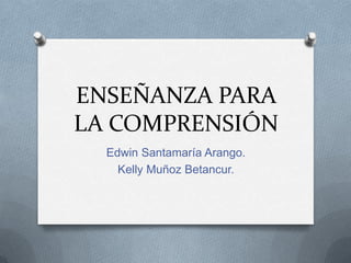 ENSEÑANZA PARA
LA COMPRENSIÓN
  Edwin Santamaría Arango.
    Kelly Muñoz Betancur.
 