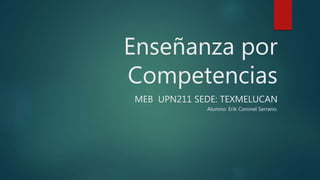 Enseñanza por
Competencias
MEB UPN211 SEDE: TEXMELUCAN
Alumno: Erik Coronel Serrano.
 