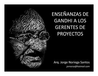 ENSEÑANZAS DE
 GANDHI A LOS
 GERENTES DE
  PROYECTOS




Arq. Jorge Noriega Santos
        jornorsa@hotmail.com
 