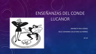 ENSEÑANZAS DEL CONDE
LUCANOR
ANYINETH ROA GÓMEZ
KELLY JOHANNA CALCETERO GUTIÉRREZ
10-10
 