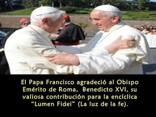El Papa Francisco agradeció al Obispo
Emérito de Roma, Benedicto XVI, su
valiosa contribución para la encíclica
“Lumen Fid...