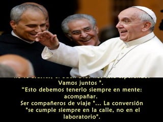 "no te asustes, el buen Dios nos está esperando.
Vamos juntos ".
“Esto debemos tenerlo siempre en mente:
acompañar.
Ser compañeros de viaje "... La conversión
"se cumple siempre en la calle, no en el
laboratorio".
 