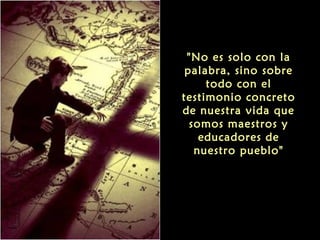 "No es solo con la
palabra, sino sobre
todo con el
testimonio concreto
de nuestra vida que
somos maestros y
educadores de
nuestro pueblo"
 
