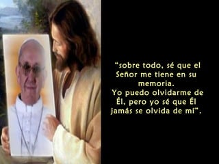 “sobre todo, sé que el
Señor me tiene en su
memoria.
Yo puedo olvidarme de
Él, pero yo sé que Él
jamás se olvida de mí”.
 