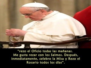 “rezo el Oficio todas las mañanas.
Me gusta rezar con los Salmos. Después,
inmediatamente, celebro la Misa y Rezo el
Rosario todos los días”.
 
