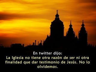 En twitter dijo:
La Iglesia no tiene otra razón de ser ni otra
finalidad que dar testimonio de Jesús. No lo
olvidemos.
 