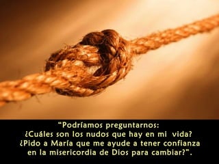 “Podríamos preguntarnos:
¿Cuáles son los nudos que hay en mi vida?
¿Pido a María que me ayude a tener confianza
en la misericordia de Dios para cambiar?”.

 