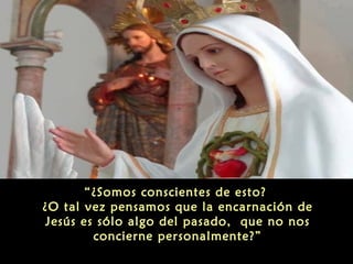 “¿Somos conscientes de esto?
¿O tal vez pensamos que la encarnación de
Jesús es sólo algo del pasado, que no nos
concierne personalmente?”

 