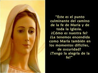 “Este es el punto
culminante del camino
de la fe de María y de
toda la Iglesia.
¿Cómo es nuestra fe?
¿La tenemos encendida
como María también en
los momentos difíciles,
de oscuridad?
¿Tengo la alegría de la
fe?”

 