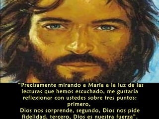 “Precisamente mirando a María a la luz de las
lecturas que hemos escuchado, me gustaría
reflexionar con ustedes sobre tres puntos:
primero,
Dios nos sorprende, segundo, Dios nos pide
fidelidad, tercero, Dios es nuestra fuerza”.

 