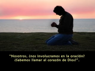 “Nosotros, ¿nos involucramos en la oración?
¿Sabemos llamar al corazón de Dios?”.

 
