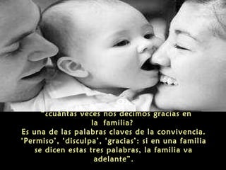  “¿cuántas veces nos decimos gracias en
la familia?
Es una de las palabras claves de la convivencia.
‘Permiso’, ‘disculpa’, ‘gracias’: si en una familia
se dicen estas tres palabras, la familia va
adelante”.

 