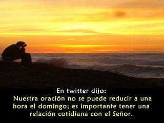 En twitter dijo:
Nuestra oración no se puede reducir a una
hora el domingo; es importante tener una
relación cotidiana con el Señor.

 