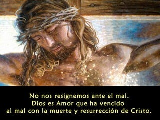 No nos resignemos ante el mal.
Dios es Amor que ha vencido
al mal con la muerte y resurrección de Cristo.

 