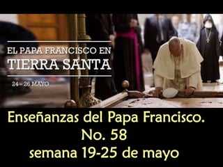 Enseñanzas del Papa Francisco.
No. 58
semana 19-25 de mayo
 