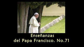 Enseñanzas 
del Papa Francisco. No.71 
 