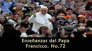 Enseñanzas del Papa 
Francisco. No.72 
 