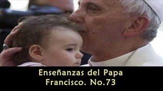 Enseñanzas del Papa 
Francisco. No.73 
 