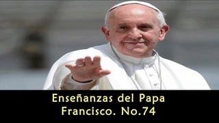 Enseñanzas del Papa 
Francisco. No.74 
 