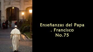 Enseñanzas del Papa 
. Francisco 
No.75 
 