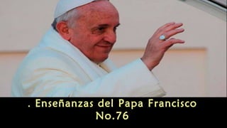 Enseñanzas . del Papa Francisco 
No.76 
 
