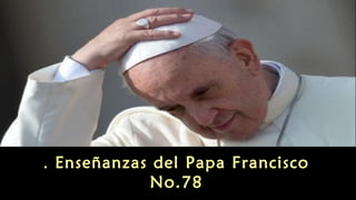 Enseñanzas . del Papa Francisco 
No.78 
 