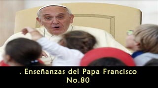 Enseñanzas . del Papa Francisco 
No.80 
 