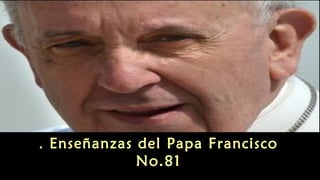Enseñanzas . del Papa Francisco 
No.81 
 