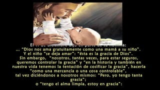 El 11 de diciembre dijo en parte de su homilía:
… “Dios nos ama gratuitamente como una mamá a su niño”.
Y el niño “se deja...