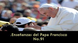 Enseñanzas del Papa Francisco.
No.91
 