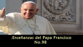 Enseñanzas del Papa Francisco.
No.98
 